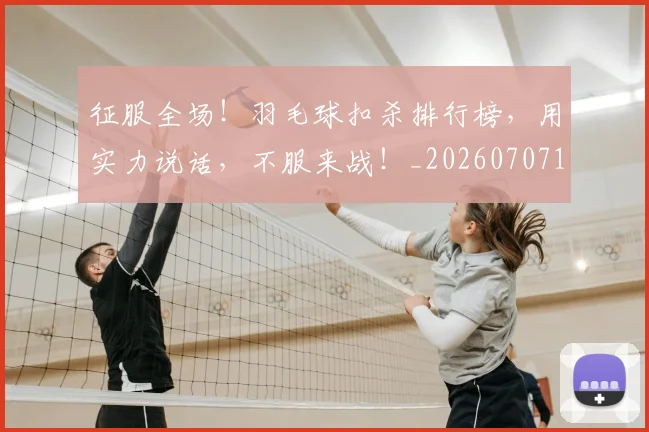 征服全场!羽毛球扣杀排行榜,用实力说话,不服来战!_20260707152957
