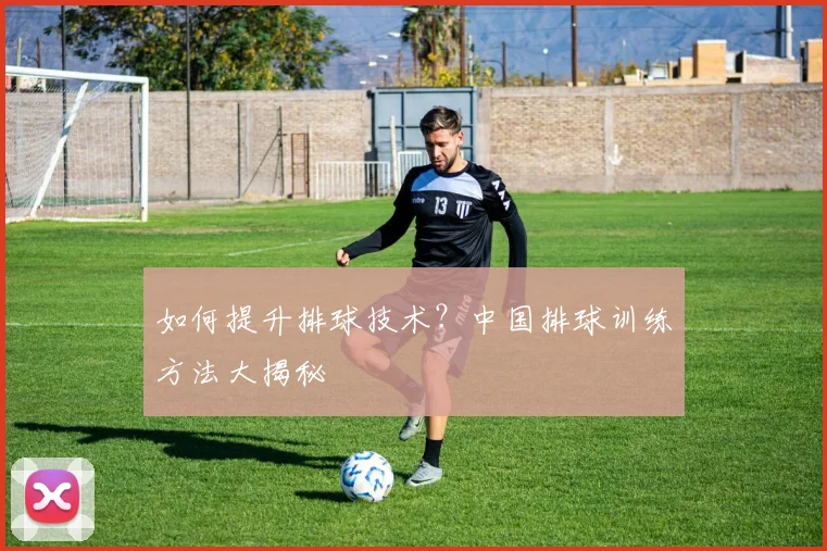 如何提升排球技术？中国排球训练方法大揭秘