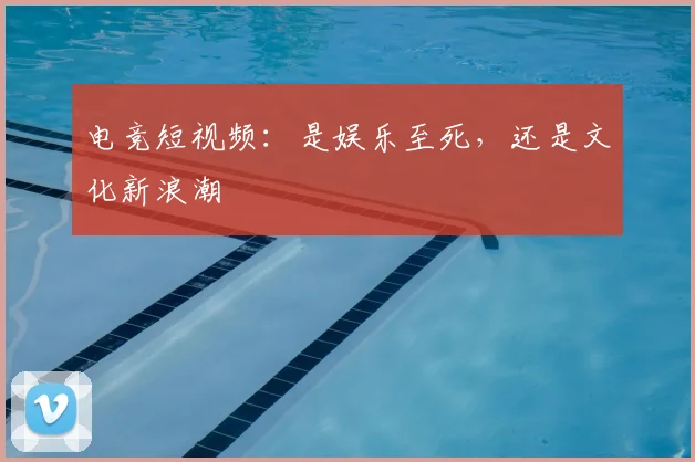 电竞短视频：是娱乐至死，还是文化新浪潮