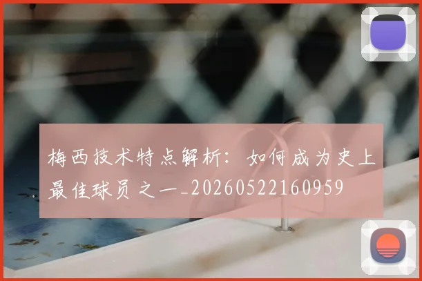 梅西技术特点解析：如何成为史上最佳球员之一_20260522160959