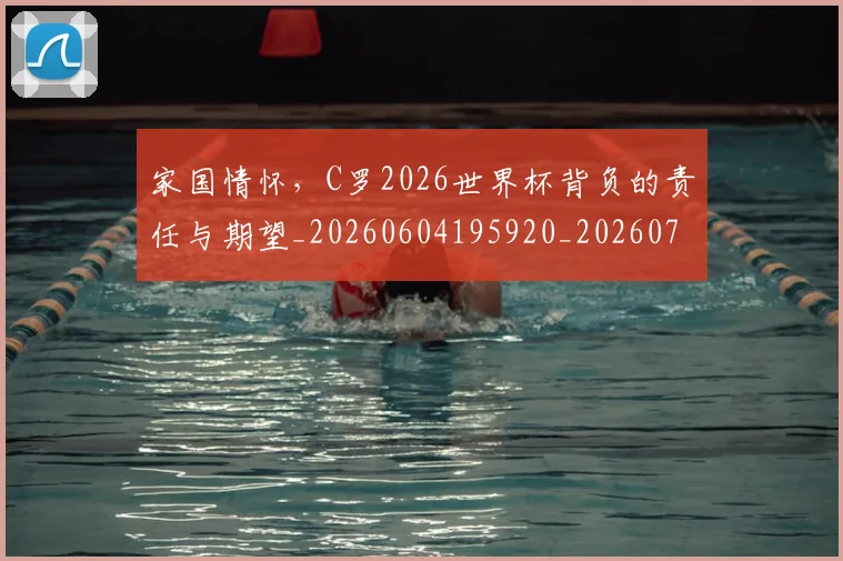 家国情怀,C罗2026世界杯背负的责任与期望_20260604195920_20260707144704