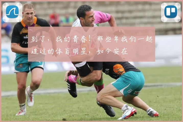 别了，我的青春！那些年我们一起追过的体育明星，如今安在