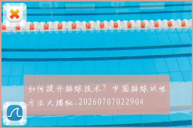 如何提升排球技术？中国排球训练方法大揭秘_20260707022904