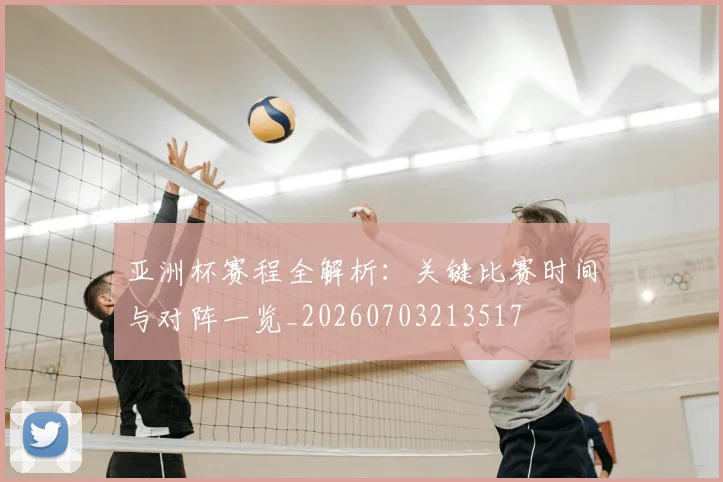 亚洲杯赛程全解析：关键比赛时间与对阵一览_20260703213517