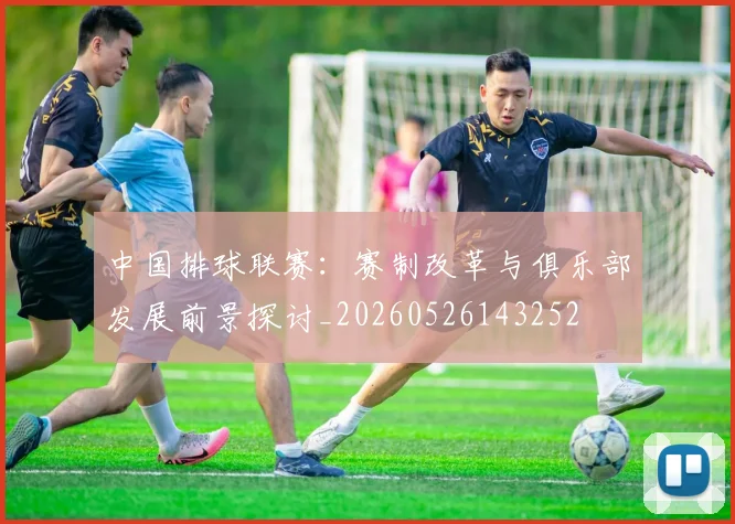 中国排球联赛：赛制改革与俱乐部发展前景探讨_20260526143252