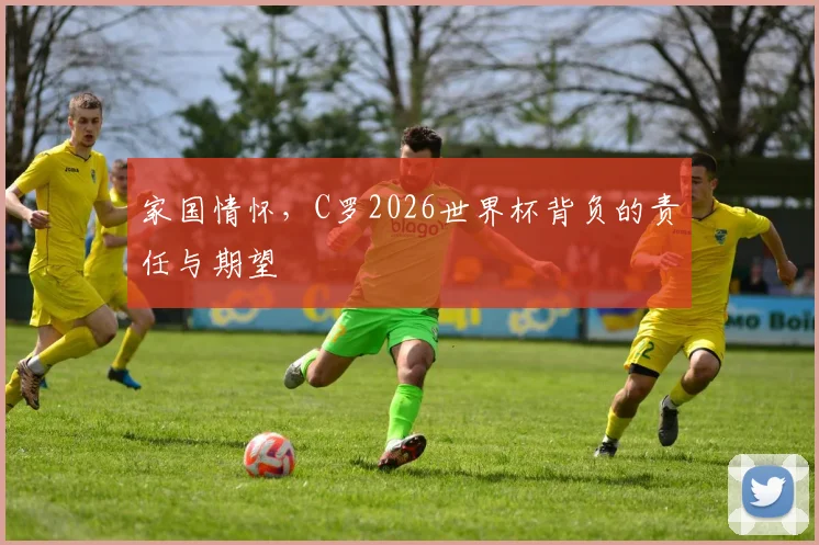 家国情怀，C罗2026世界杯背负的责任与期望