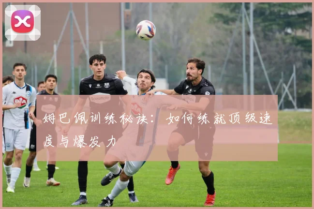 姆巴佩训练秘诀：如何练就顶级速度与爆发力