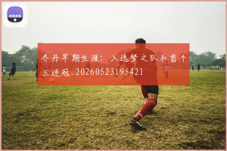 乔丹早期生涯：入选梦之队和首个三连冠_20260523195421
