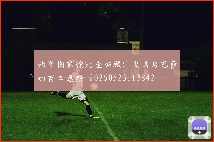 西甲国家德比全回顾:皇马与巴萨的百年恩怨_20260523113842