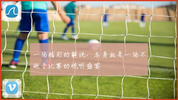 一场精彩的解说，本身就是一场不逊于比赛的视听盛宴