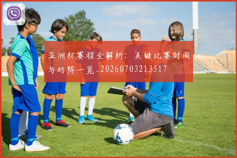 亚洲杯赛程全解析：关键比赛时间与对阵一览_20260703213517