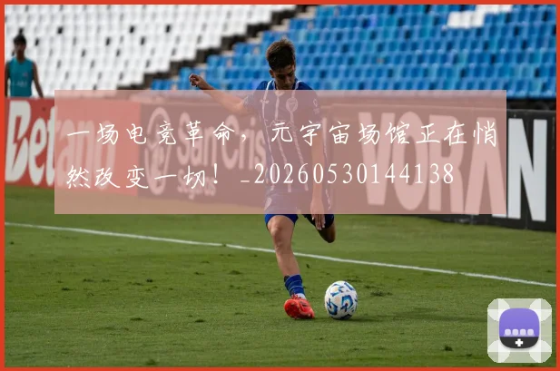 一场电竞革命，元宇宙场馆正在悄然改变一切！_20260530144138