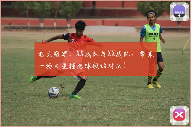 电竞盛宴!XX战队与XX战队,带来一场火星撞地球般的对决!