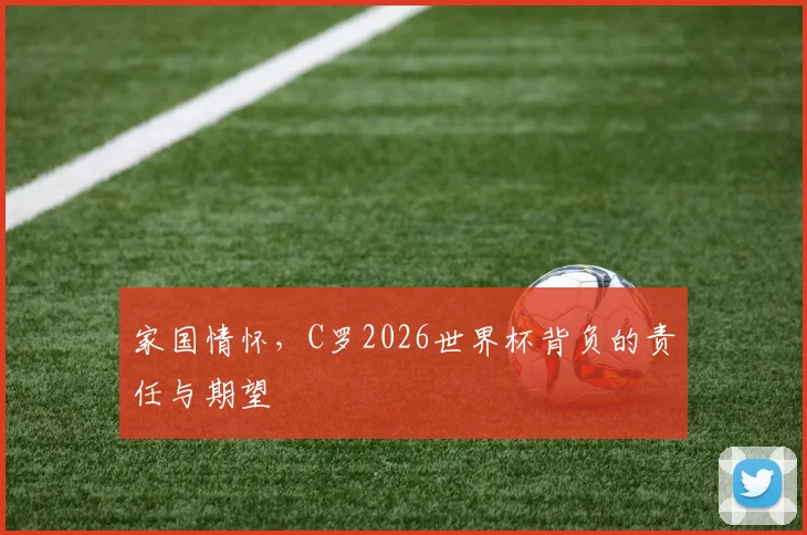 家国情怀,C罗2026世界杯背负的责任与期望