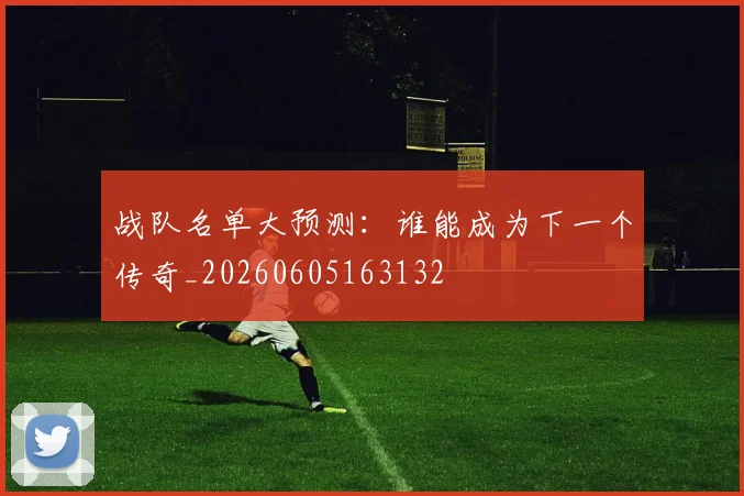 战队名单大预测：谁能成为下一个传奇_20260605163132