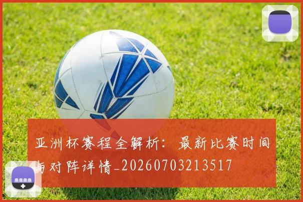 亚洲杯赛程全解析：最新比赛时间与对阵详情_20260703213517