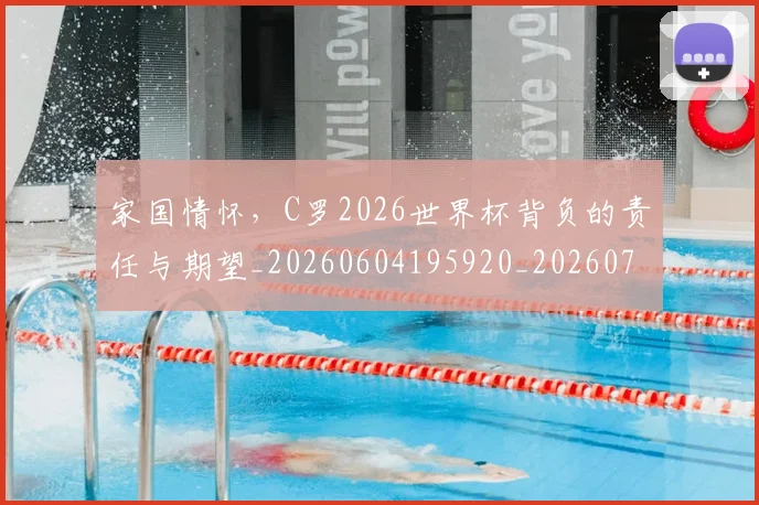 家国情怀,C罗2026世界杯背负的责任与期望_20260604195920_20260707144704