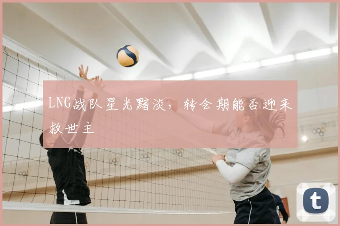 LNG战队星光黯淡，转会期能否迎来救世主