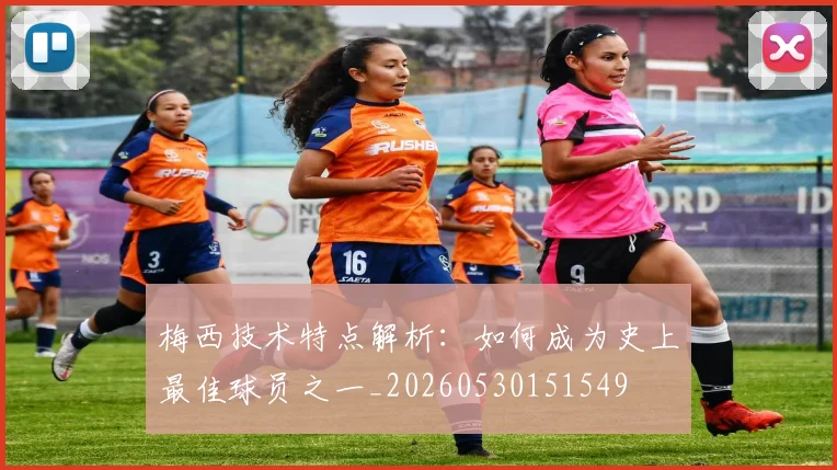 梅西技术特点解析：如何成为史上最佳球员之一_20260530151549