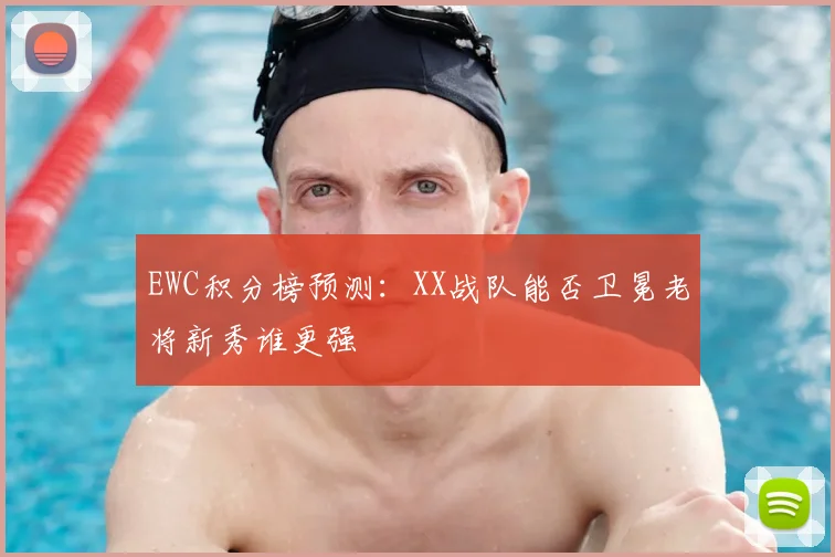 EWC积分榜预测：XX战队能否卫冕老将新秀谁更强