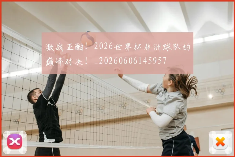 激战正酣！2026世界杯非洲球队的巅峰对决！_20260606145957