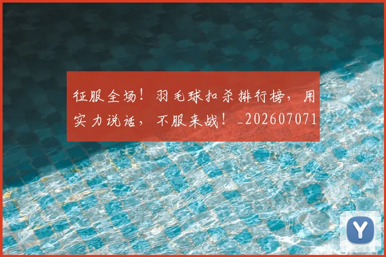 征服全场!羽毛球扣杀排行榜,用实力说话,不服来战!_20260707152957