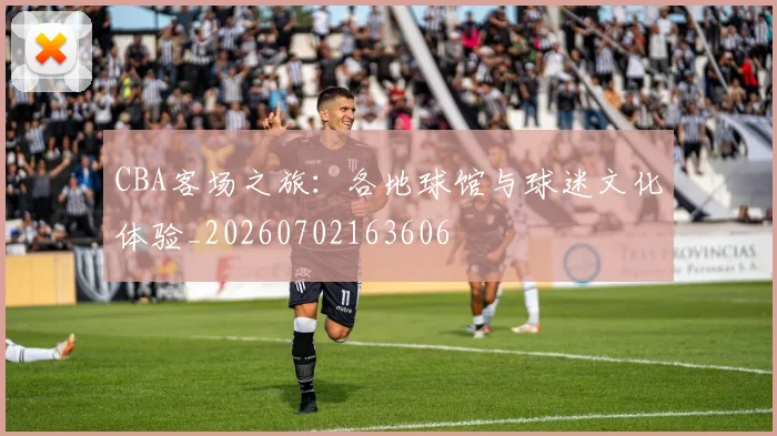 CBA客场之旅：各地球馆与球迷文化体验_20260702163606