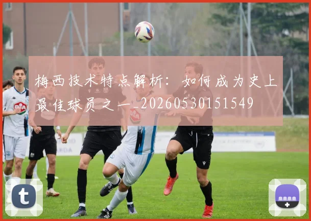 梅西技术特点解析:如何成为史上最佳球员之一_20260530151549