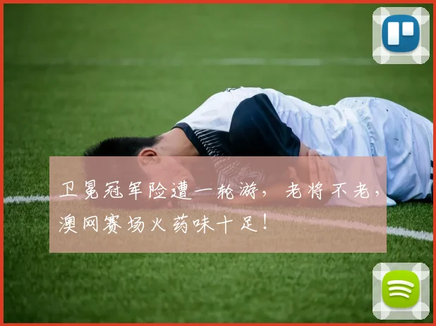 卫冕冠军险遭一轮游，老将不老，澳网赛场火药味十足！
