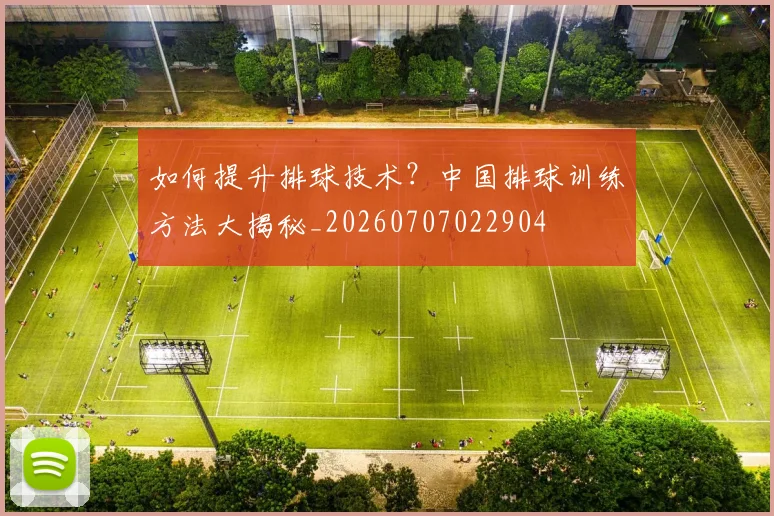 如何提升排球技术?中国排球训练方法大揭秘_20260707022904