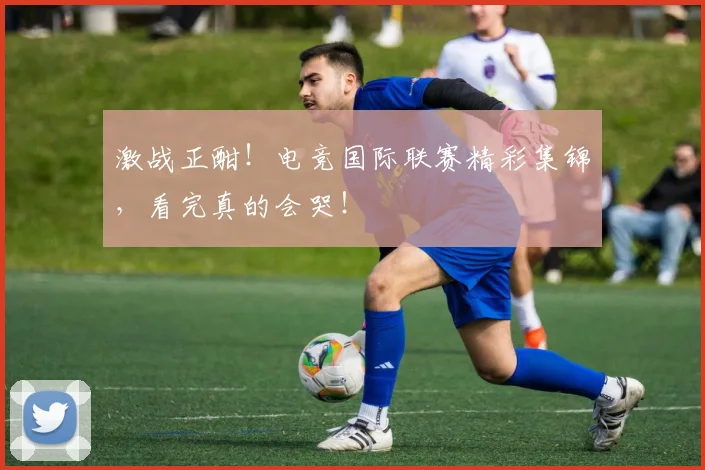 激战正酣！电竞国际联赛精彩集锦，看完真的会哭！