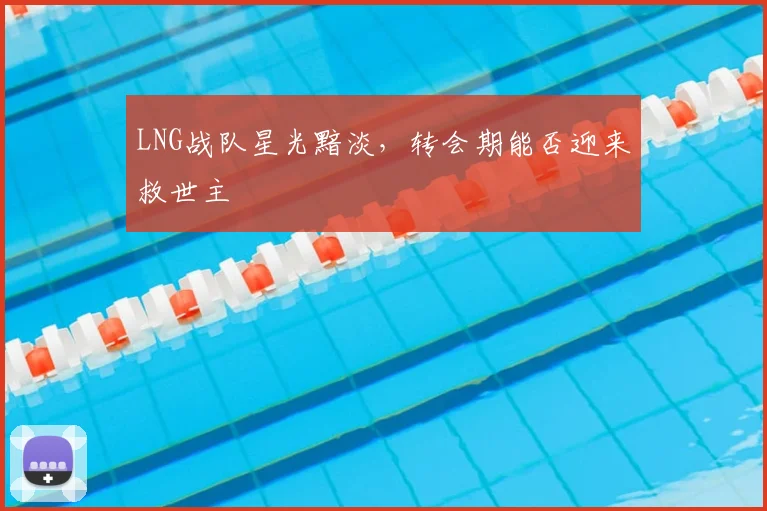 LNG战队星光黯淡，转会期能否迎来救世主