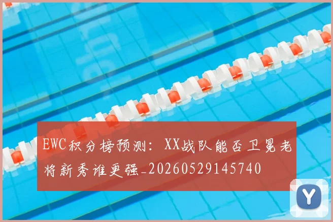 EWC积分榜预测:XX战队能否卫冕老将新秀谁更强_20260529145740