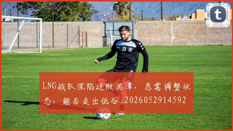 LNG战队深陷连败泥潭，急需调整状态，能否走出低谷_20260529145924