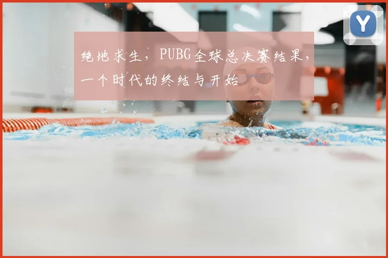 绝地求生，PUBG全球总决赛结果，一个时代的终结与开始