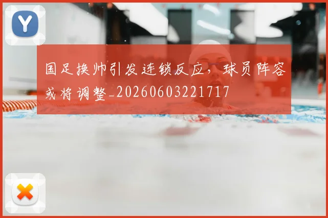 国足换帅引发连锁反应,球员阵容或将调整_20260603221717