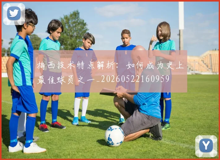 梅西技术特点解析：如何成为史上最佳球员之一_20260522160959