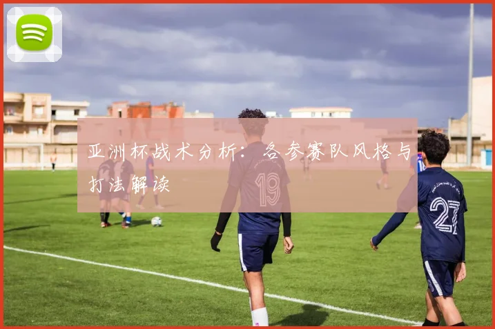 亚洲杯战术分析：各参赛队风格与打法解读