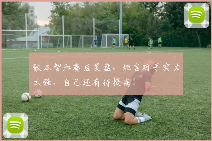 张本智和赛后复盘，坦言对手实力太强，自己还有待提高！
